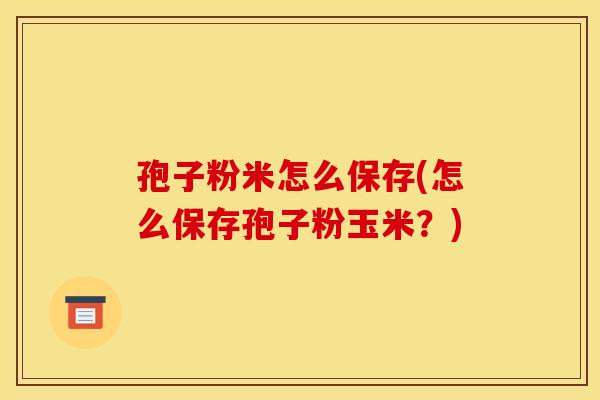 孢子粉米怎么保存(怎么保存孢子粉玉米？)