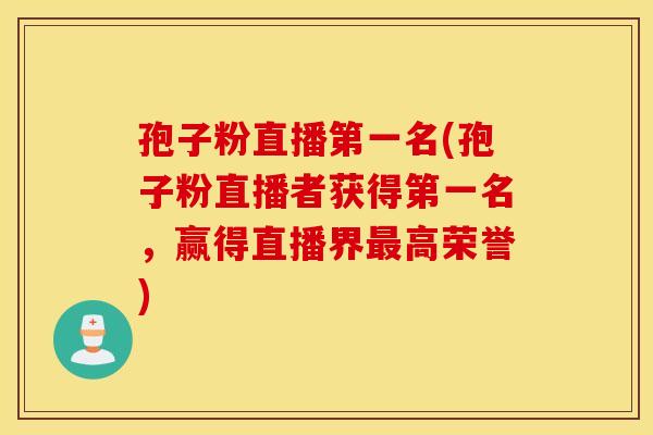 孢子粉直播第一名(孢子粉直播者获得第一名，赢得直播界最高荣誉)