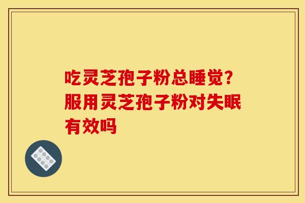 吃灵芝孢子粉总睡觉?服用灵芝孢子粉对失眠有效吗 吃灵芝孢子粉总睡觉?服用灵芝孢子粉对失眠有效吗