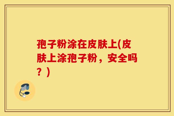 孢子粉涂在皮肤上(皮肤上涂孢子粉,安全吗?) 孢子粉涂在皮肤上(皮肤上涂孢子粉,安全吗?)