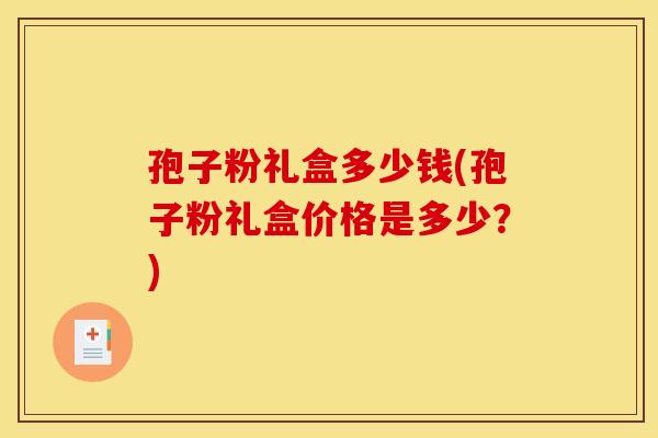孢子粉礼盒多少钱(孢子粉礼盒价格是多少？)