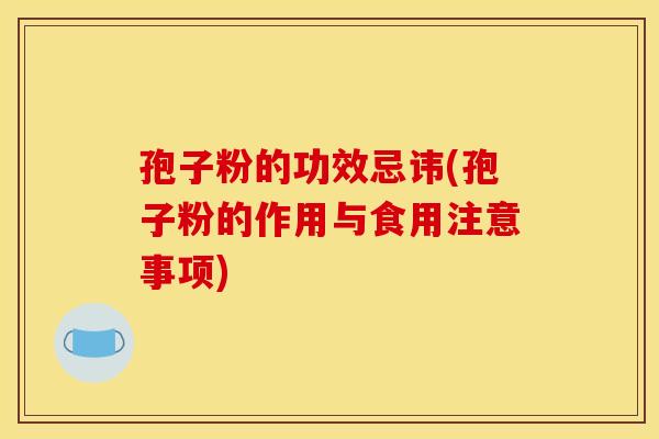 孢子粉的功效忌讳(孢子粉的作用与食用注意事项)