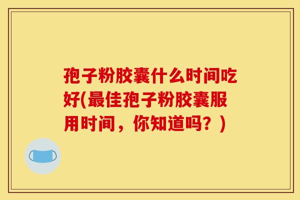 孢子粉胶囊什么时间吃好(最佳孢子粉胶囊服用时间，你知道吗？)