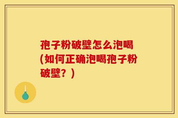 孢子粉破壁怎么泡喝 (如何正确泡喝孢子粉破壁？)