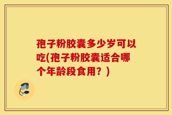 孢子粉胶囊多少岁可以吃(孢子粉胶囊适合哪个年龄段食用？)