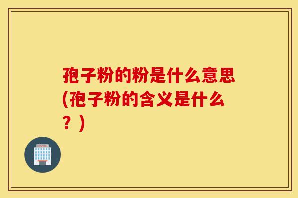 孢子粉的粉是什么意思(孢子粉的含义是什么?) 孢子粉的粉是什么意思(孢子粉的含义是什么?)