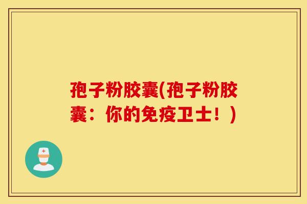 孢子粉胶囊(孢子粉胶囊:你的免疫卫士!) 孢子粉胶囊(孢子粉胶囊:你的免疫卫士!)