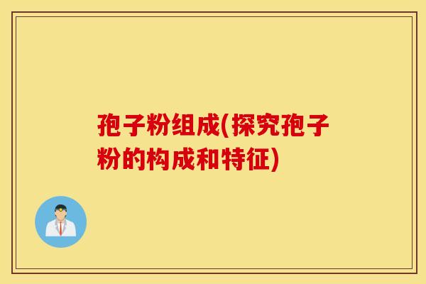 孢子粉组成(探究孢子粉的构成和特征)