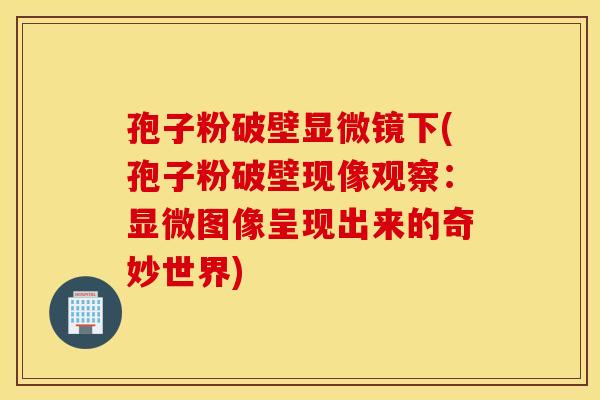 孢子粉破壁显微镜下(孢子粉破壁现像观察:显微图像呈现出来的奇妙世界) 孢子粉破壁显微镜下(孢子粉破壁现像观察:显微图像呈现出来的奇妙世界)