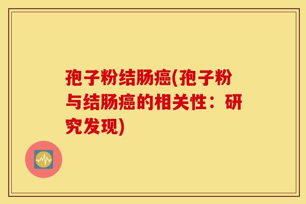 孢子粉结肠癌(孢子粉与结肠癌的相关性:研究发现) 孢子粉结肠癌(孢子粉与结肠癌的相关性:研究发现)