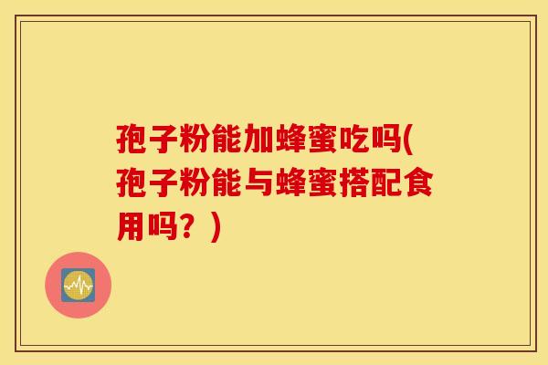 孢子粉能加蜂蜜吃吗(孢子粉能与蜂蜜搭配食用吗?) 孢子粉能加蜂蜜吃吗(孢子粉能与蜂蜜搭配食用吗?)