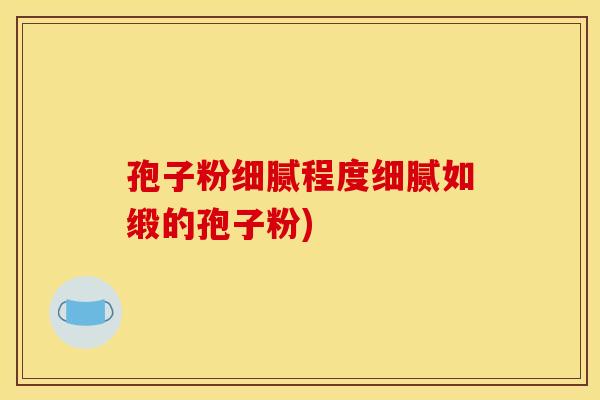 孢子粉细腻程度细腻如缎的孢子粉) 孢子粉细腻程度细腻如缎的孢子粉)