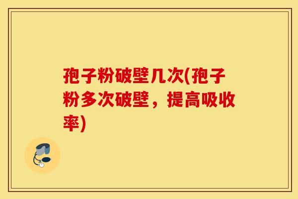 孢子粉破壁几次(孢子粉多次破壁,提高吸收率) 孢子粉破壁几次(孢子粉多次破壁,提高吸收率)