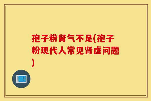 孢子粉肾气不足(孢子粉现代人常见肾虚问题)
