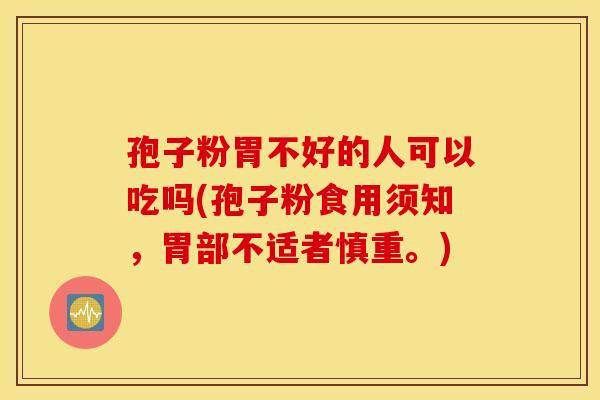 孢子粉胃不好的人可以吃吗(孢子粉食用须知，胃部不适者慎重。)