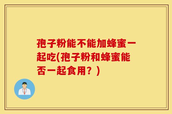孢子粉能不能加蜂蜜一起吃(孢子粉和蜂蜜能否一起食用？)