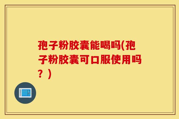 孢子粉胶囊能喝吗(孢子粉胶囊可口服使用吗？)