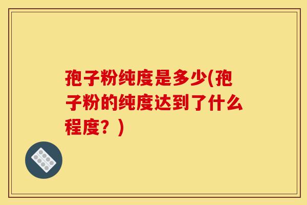 孢子粉纯度是多少(孢子粉的纯度达到了什么程度？)