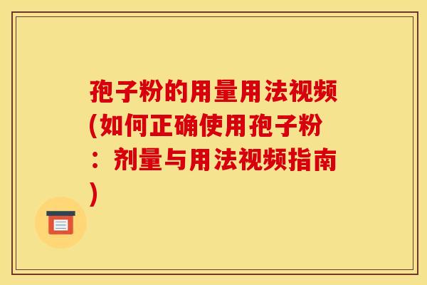 孢子粉的用量用法视频(如何正确使用孢子粉：剂量与用法视频指南)