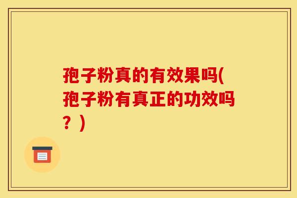 孢子粉真的有效果吗(孢子粉有真正的功效吗？)