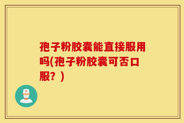 孢子粉胶囊能直接服用吗(孢子粉胶囊可否口服？)