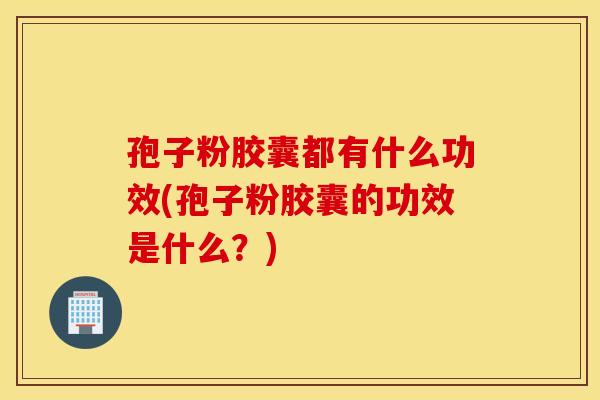 孢子粉胶囊都有什么功效(孢子粉胶囊的功效是什么？)
