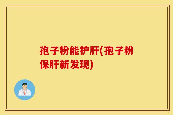孢子粉能护肝(孢子粉保肝新发现)