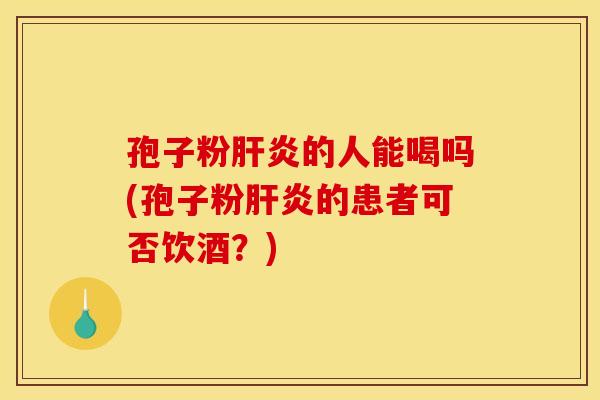 孢子粉肝炎的人能喝吗(孢子粉肝炎的患者可否饮酒？)