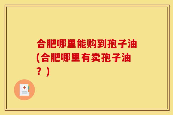 合肥哪里能购到孢子油(合肥哪里有卖孢子油？)