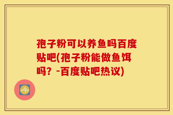 孢子粉可以养鱼吗百度贴吧(孢子粉能做鱼饵吗？-百度贴吧热议)