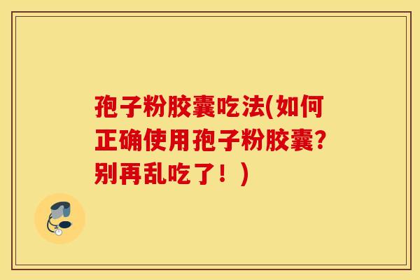孢子粉胶囊吃法(如何正确使用孢子粉胶囊？别再乱吃了！)