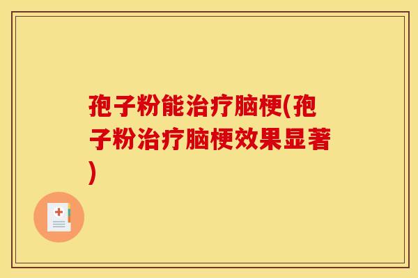孢子粉能治疗脑梗(孢子粉治疗脑梗效果显著)