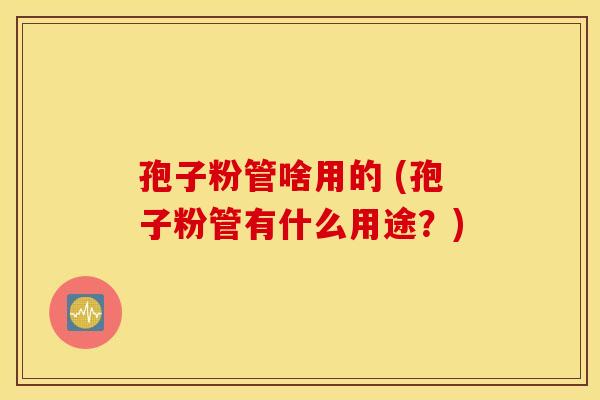 孢子粉管啥用的 (孢子粉管有什么用途？)