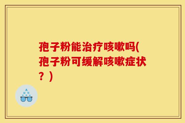 孢子粉能治疗咳嗽吗(孢子粉可缓解咳嗽症状？)