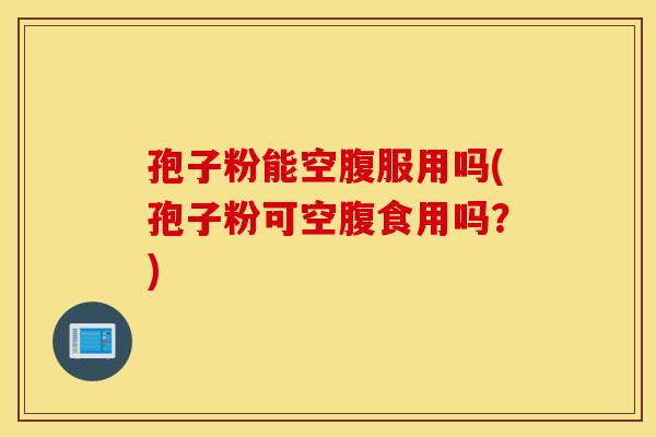 孢子粉能空腹服用吗(孢子粉可空腹食用吗？)