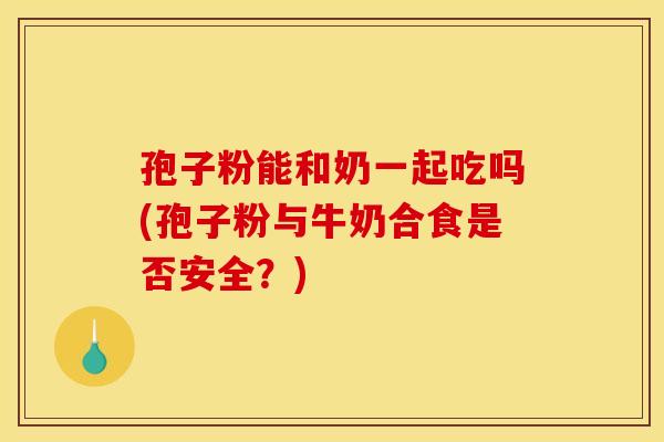 孢子粉能和奶一起吃吗(孢子粉与牛奶合食是否安全？)