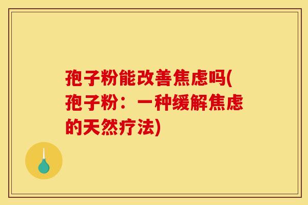 孢子粉能改善焦虑吗(孢子粉：一种缓解焦虑的天然疗法)