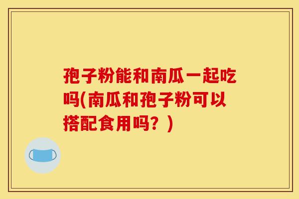 孢子粉能和南瓜一起吃吗(南瓜和孢子粉可以搭配食用吗？)