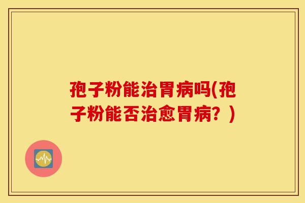 孢子粉能治胃病吗(孢子粉能否治愈胃病？)