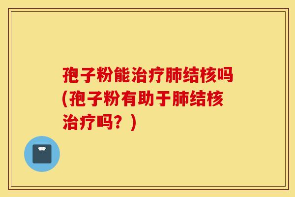 孢子粉能治疗肺结核吗(孢子粉有助于肺结核治疗吗？)
