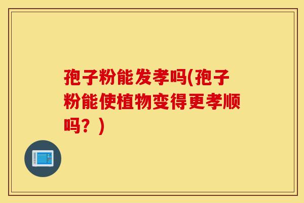 孢子粉能发孝吗(孢子粉能使植物变得更孝顺吗?) 孢子粉能发孝吗(孢子粉能使植物变得更孝顺吗?)