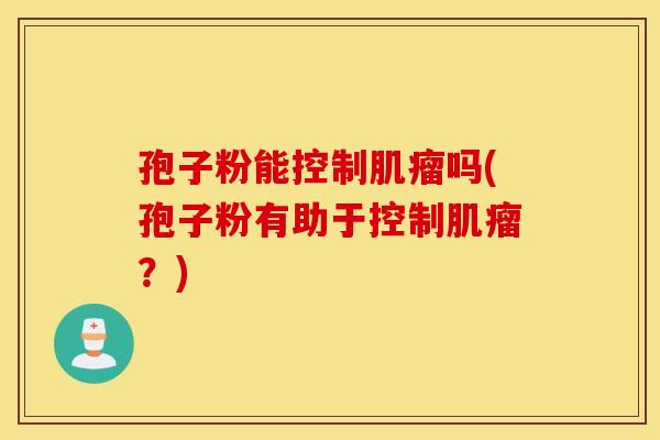孢子粉能控制肌瘤吗(孢子粉有助于控制肌瘤？)