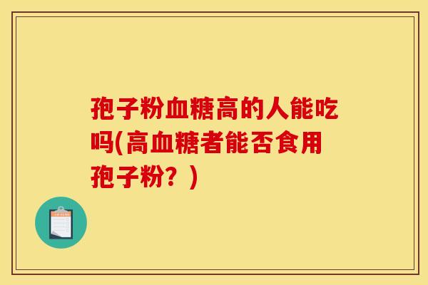 孢子粉血糖高的人能吃吗(高血糖者能否食用孢子粉？)