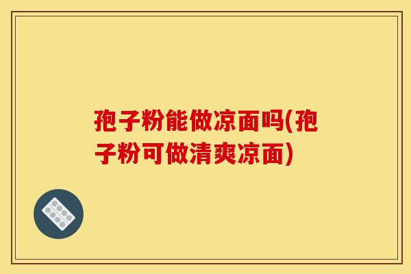 孢子粉能做凉面吗(孢子粉可做清爽凉面) 孢子粉能做凉面吗(孢子粉可做清爽凉面)