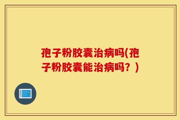 孢子粉胶囊治病吗(孢子粉胶囊能治病吗?) 孢子粉胶囊治病吗(孢子粉胶囊能治病吗?)