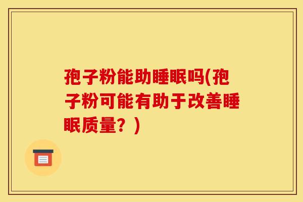 孢子粉能助睡眠吗(孢子粉可能有助于改善睡眠质量？)