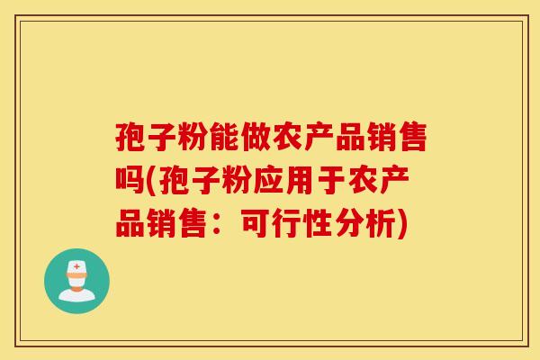 孢子粉能做农产品销售吗(孢子粉应用于农产品销售：可行性分析)