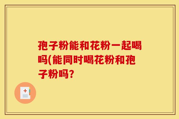 孢子粉能和花粉一起喝吗(能同时喝花粉和孢子粉吗？