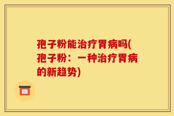 孢子粉能治疗胃病吗(孢子粉:一种治疗胃病的新趋势) 孢子粉能治疗胃病吗(孢子粉:一种治疗胃病的新趋势)