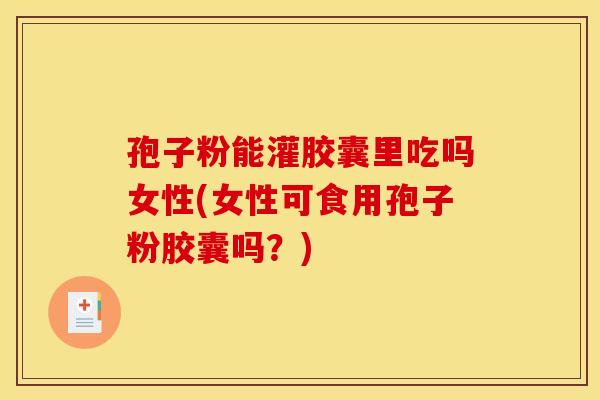 孢子粉能灌胶囊里吃吗女性(女性可食用孢子粉胶囊吗?) 孢子粉能灌胶囊里吃吗女性(女性可食用孢子粉胶囊吗?)